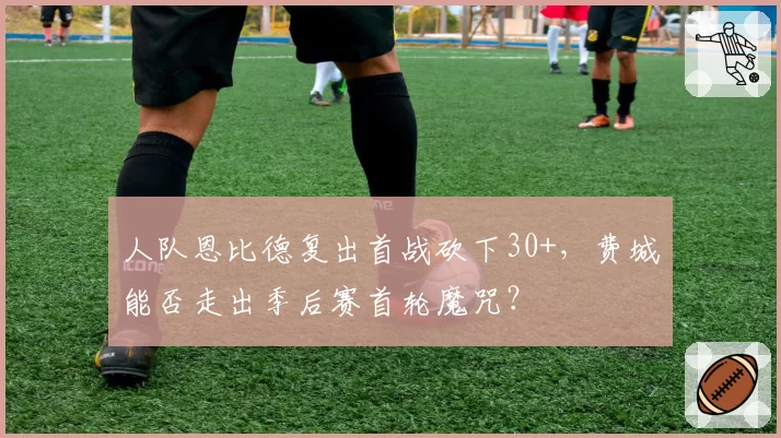 人队恩比德复出首战砍下30+，费城能否走出季后赛首轮魔咒？