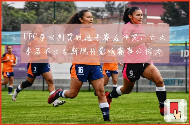 UFC争议判罚致选手赛后冲突,白大拿若不出台新规将影响赛事公信力
