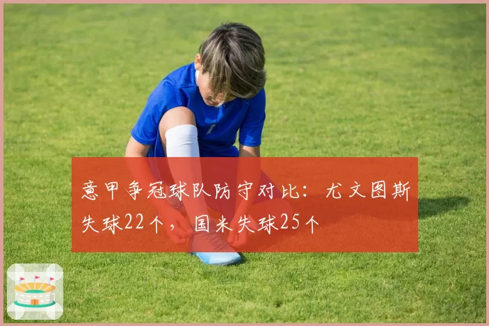 意甲争冠球队防守对比:尤文图斯失球22个,国米失球25个