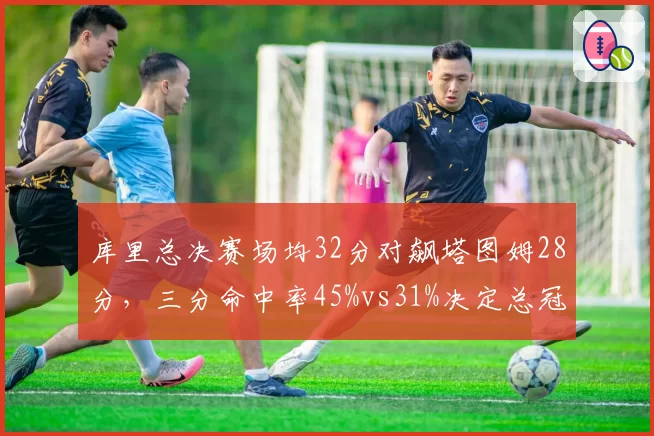 库里总决赛场均32分对飙塔图姆28分，三分命中率45%vs31%决定总冠军归属？__br_