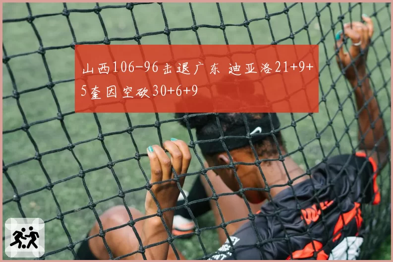 山西106-96击退广东 迪亚洛21+9+5奎因空砍30+6+9