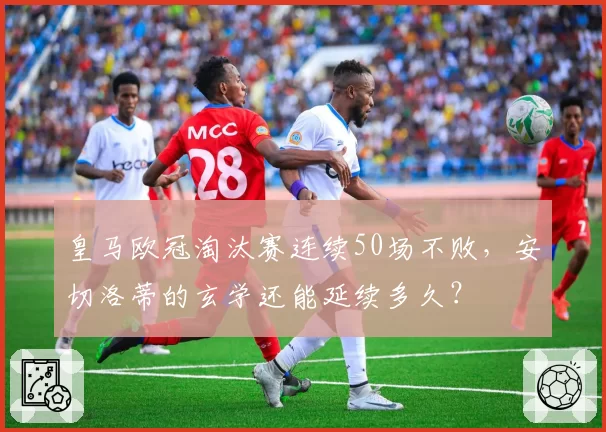 皇马欧冠淘汰赛连续50场不败，安切洛蒂的玄学还能延续多久？