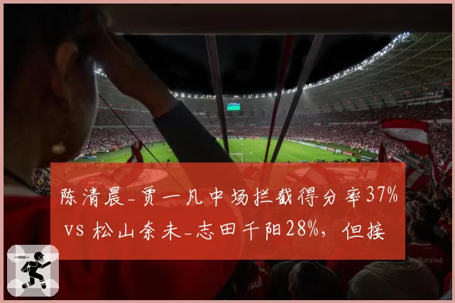 陈清晨_贾一凡中场拦截得分率37% vs 松山奈未_志田千阳28%，但接杀球防守反击成功率持平