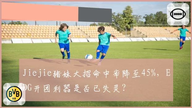 Jiejie猪妹大招命中率降至45%，EDG开团利器是否已失灵？