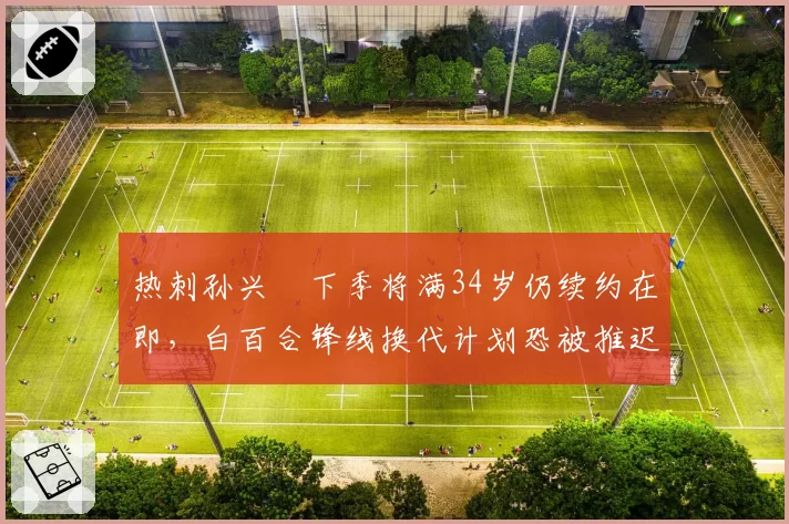 热刺孙兴慜下季将满34岁仍续约在即，白百合锋线换代计划恐被推迟