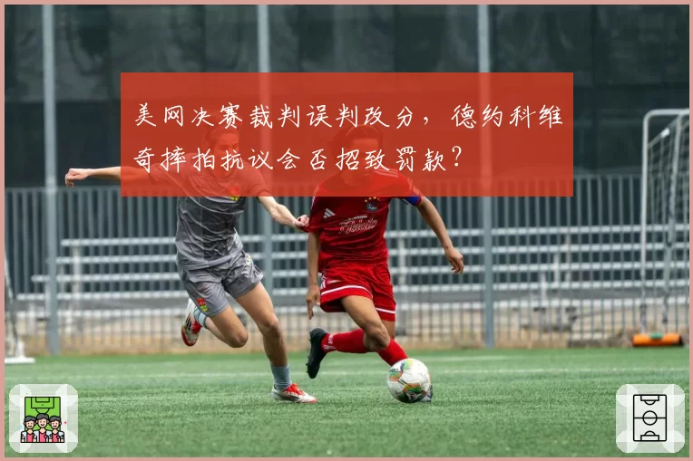 美网决赛裁判误判改分,德约科维奇摔拍抗议会否招致罚款?