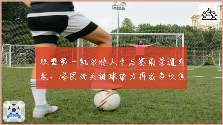 联盟第一凯尔特人季后赛前景遭看衰，塔图姆关键球能力再成争议焦点