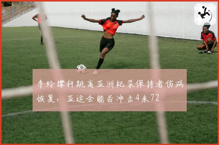 李玲撑杆跳高亚洲纪录保持者伤病恢复，亚运会能否冲击4米72