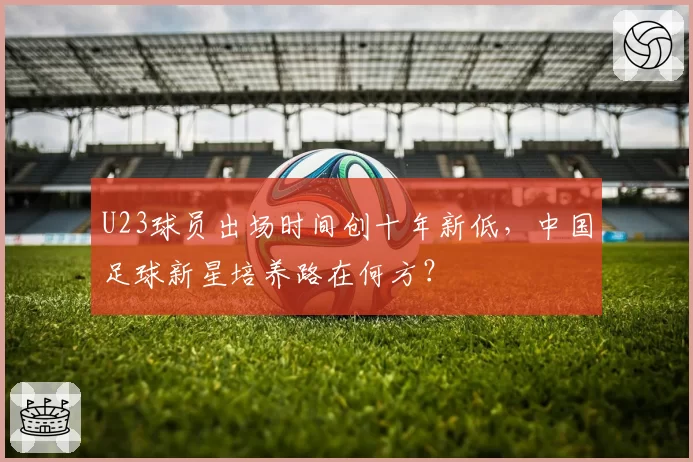 U23球员出场时间创十年新低,中国足球新星培养路在何方?