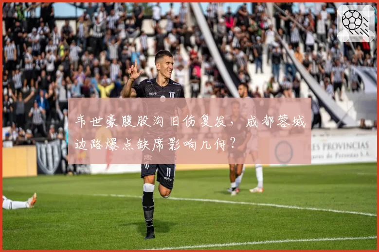 韦世豪腹股沟旧伤复发,成都蓉城边路爆点缺席影响几何?