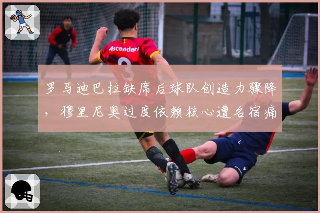 罗马迪巴拉缺席后球队创造力骤降，穆里尼奥过度依赖核心遭名宿痛批