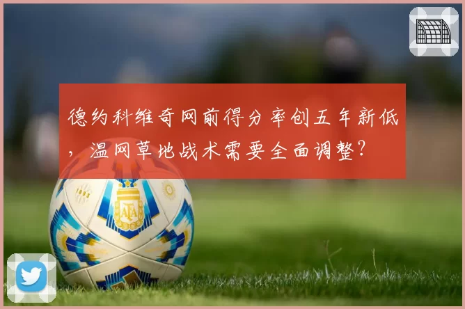 德约科维奇网前得分率创五年新低，温网草地战术需要全面调整？