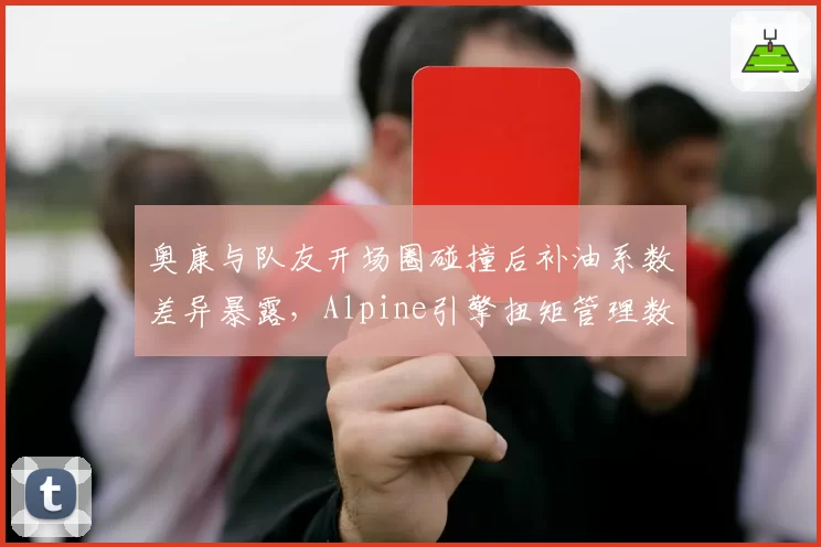 奥康与队友开场圈碰撞后补油系数差异暴露，Alpine引擎扭矩管理数据双标