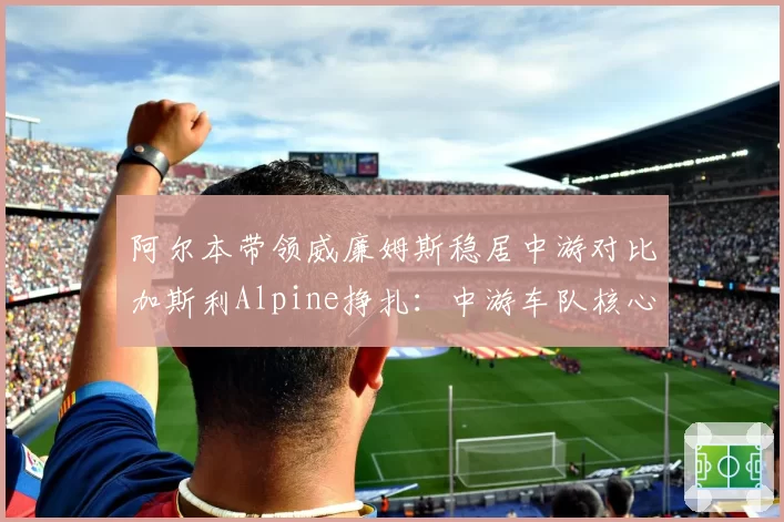 阿尔本带领威廉姆斯稳居中游对比加斯利Alpine挣扎:中游车队核心作用评估