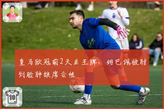 皇马欧冠前2天丢王牌，姆巴佩被肘到脸肿缺席合练