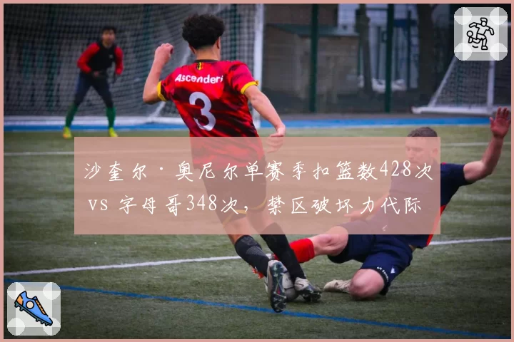 沙奎尔·奥尼尔单赛季扣篮数428次 vs 字母哥348次，禁区破坏力代际对比