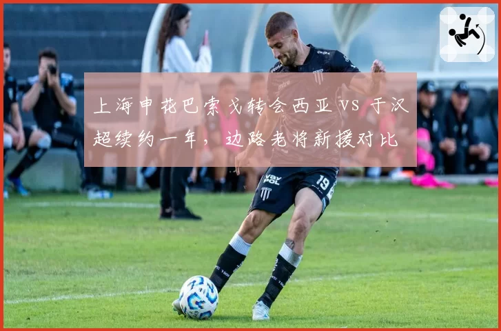上海申花巴索戈转会西亚 vs 于汉超续约一年，边路老将新援对比