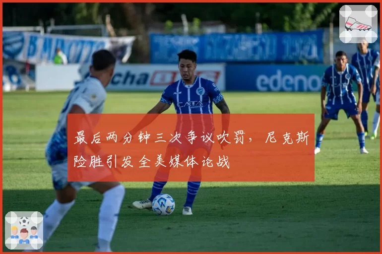 最后两分钟三次争议吹罚，尼克斯险胜引发全美媒体论战