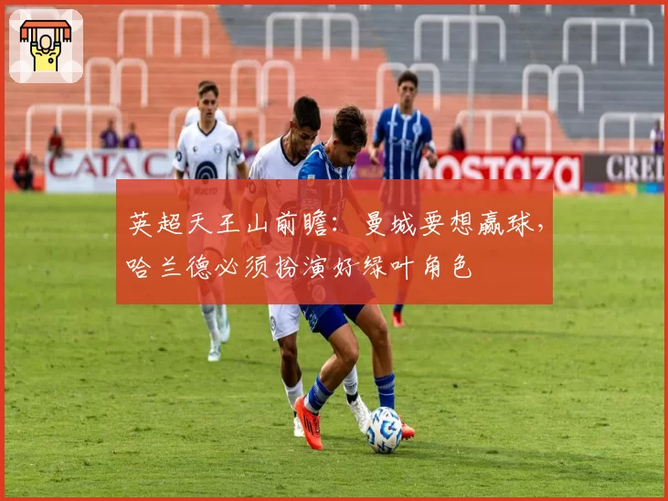 英超天王山前瞻：曼城要想赢球，哈兰德必须扮演好绿叶角色