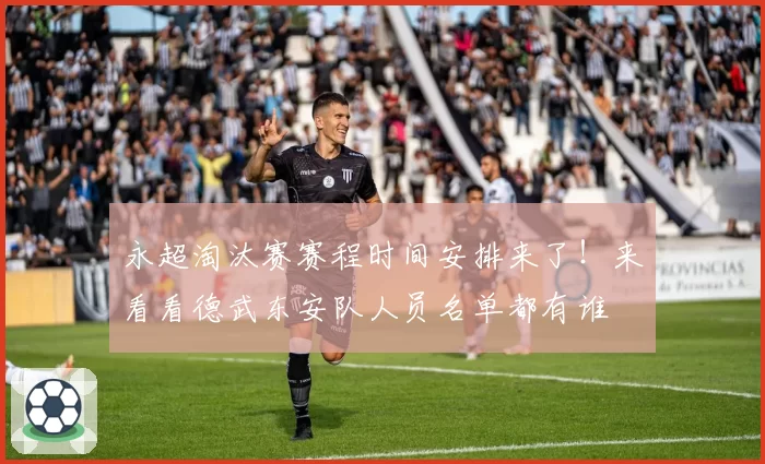 永超淘汰赛赛程时间安排来了！来看看德武东安队人员名单都有谁