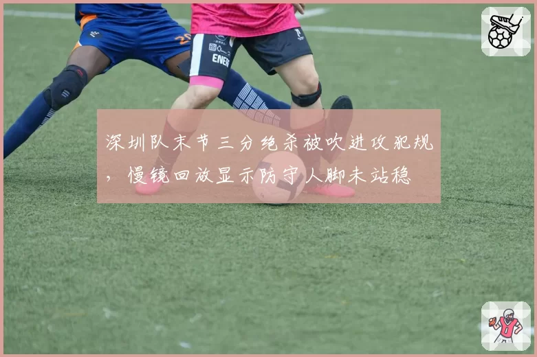 深圳队末节三分绝杀被吹进攻犯规，慢镜回放显示防守人脚未站稳