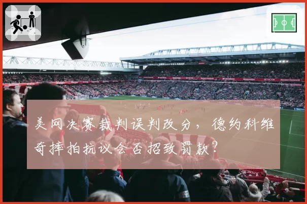 美网决赛裁判误判改分,德约科维奇摔拍抗议会否招致罚款?