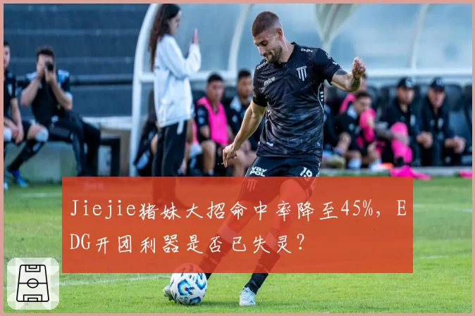 Jiejie猪妹大招命中率降至45%，EDG开团利器是否已失灵？