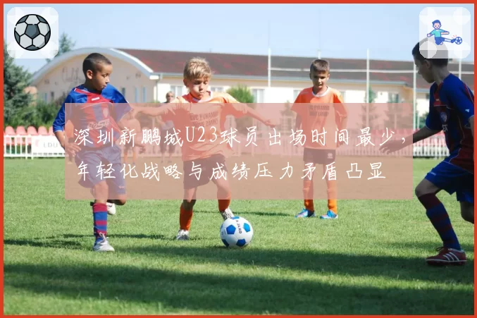 深圳新鹏城U23球员出场时间最少，年轻化战略与成绩压力矛盾凸显