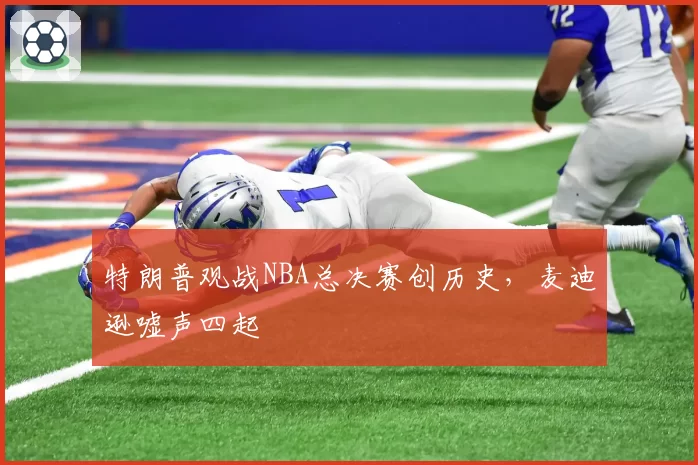 特朗普观战NBA总决赛创历史,麦迪逊嘘声四起