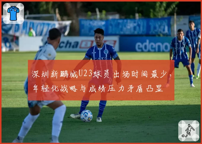 深圳新鹏城U23球员出场时间最少,年轻化战略与成绩压力矛盾凸显