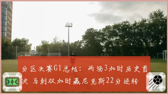 分区决赛G1总结：两场3加时历史首次 马刺双加时赢尼克斯22分逆转