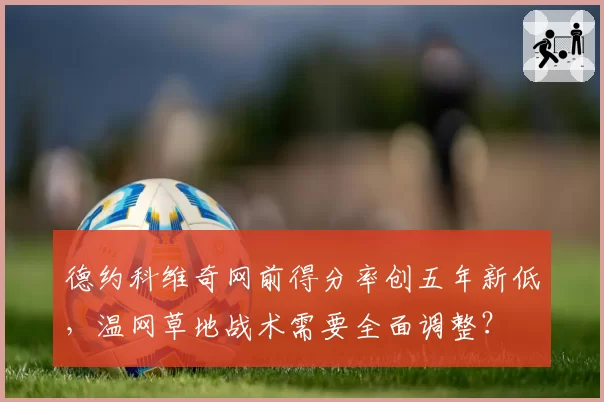 德约科维奇网前得分率创五年新低,温网草地战术需要全面调整?