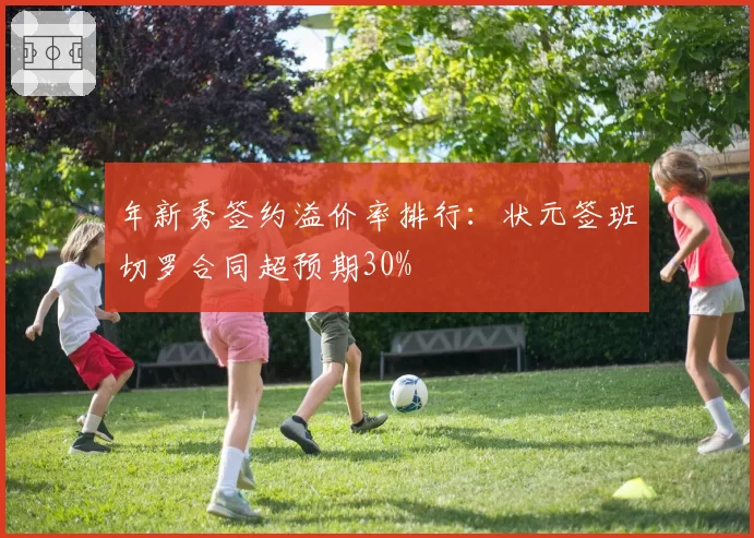 年新秀签约溢价率排行:状元签班切罗合同超预期30%