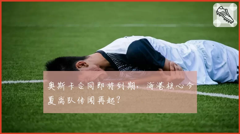 奥斯卡合同即将到期，海港核心今夏离队传闻再起？