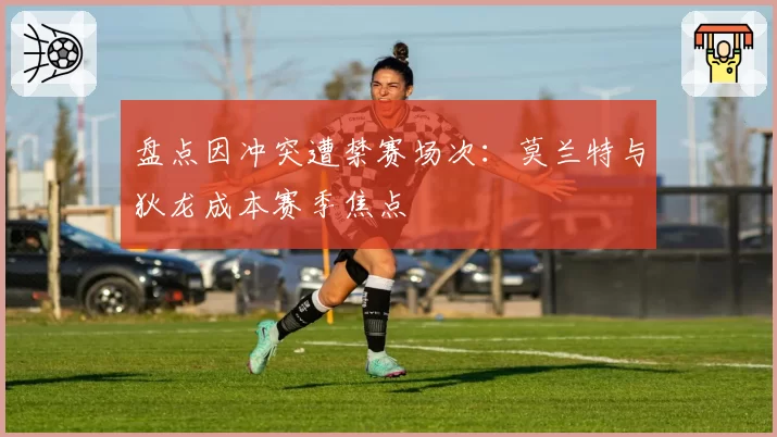 盘点因冲突遭禁赛场次：莫兰特与狄龙成本赛季焦点