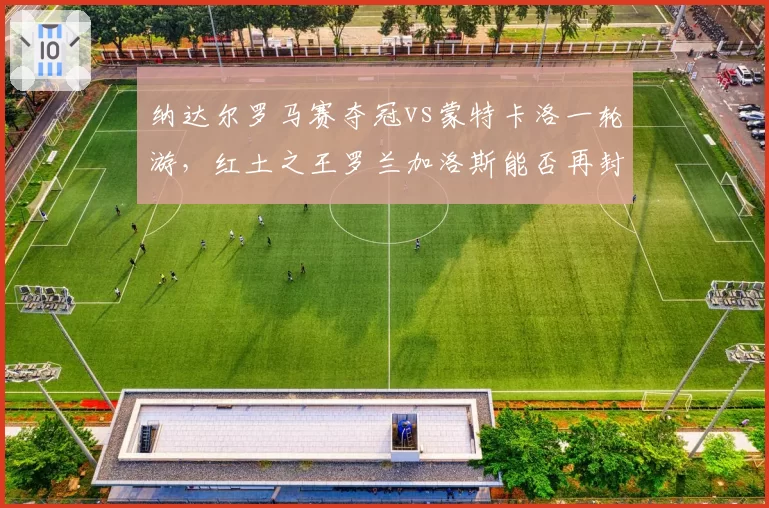 纳达尔罗马赛夺冠vs蒙特卡洛一轮游,红土之王罗兰加洛斯能否再封神?