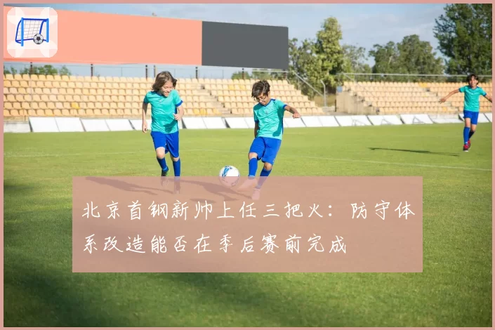 北京首钢新帅上任三把火：防守体系改造能否在季后赛前完成