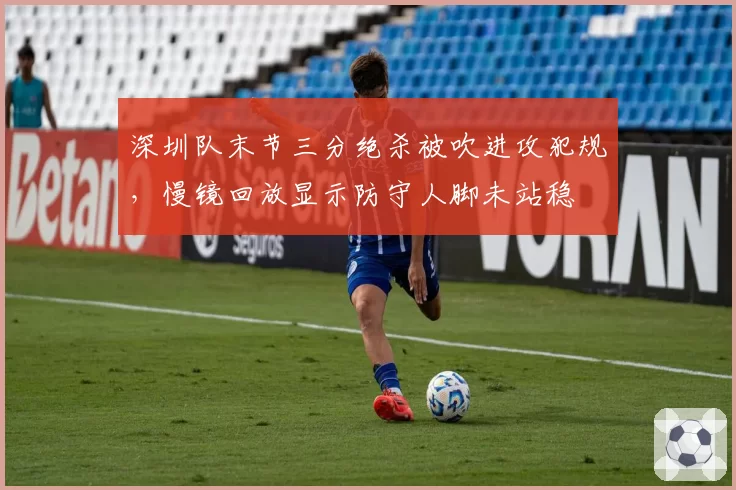 深圳队末节三分绝杀被吹进攻犯规，慢镜回放显示防守人脚未站稳