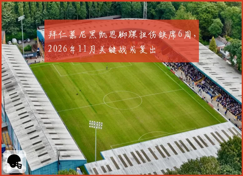 拜仁慕尼黑凯恩脚踝扭伤缺席6周，2026年11月关键战或复出