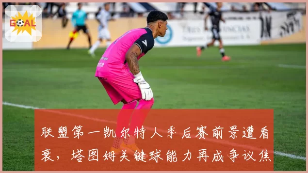 联盟第一凯尔特人季后赛前景遭看衰，塔图姆关键球能力再成争议焦点