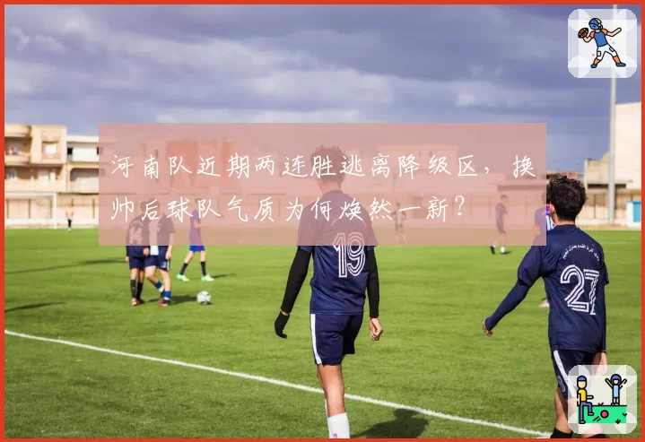 河南队近期两连胜逃离降级区，换帅后球队气质为何焕然一新？
