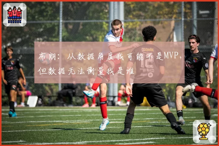 布朗:从数据角度我可能不是MVP,但数据无法衡量我是谁