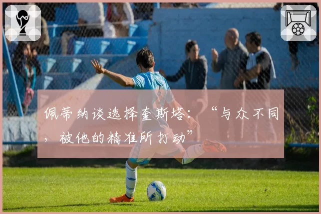 佩蒂纳谈选择奎斯塔：“与众不同，被他的精准所打动”