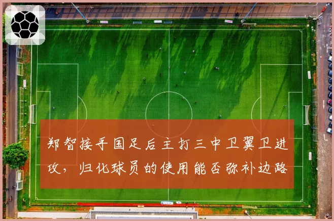 郑智接手国足后主打三中卫翼卫进攻，归化球员的使用能否弥补边路短板？