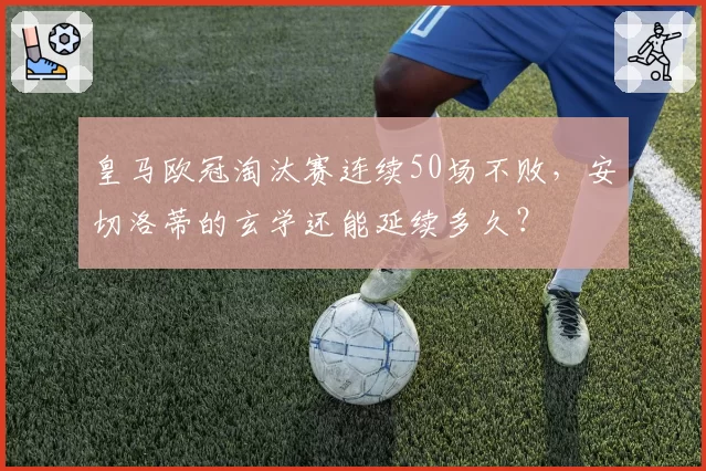 皇马欧冠淘汰赛连续50场不败，安切洛蒂的玄学还能延续多久？