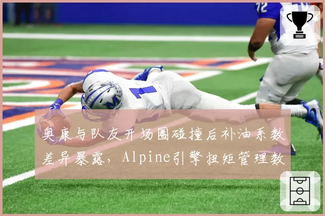 奥康与队友开场圈碰撞后补油系数差异暴露，Alpine引擎扭矩管理数据双标