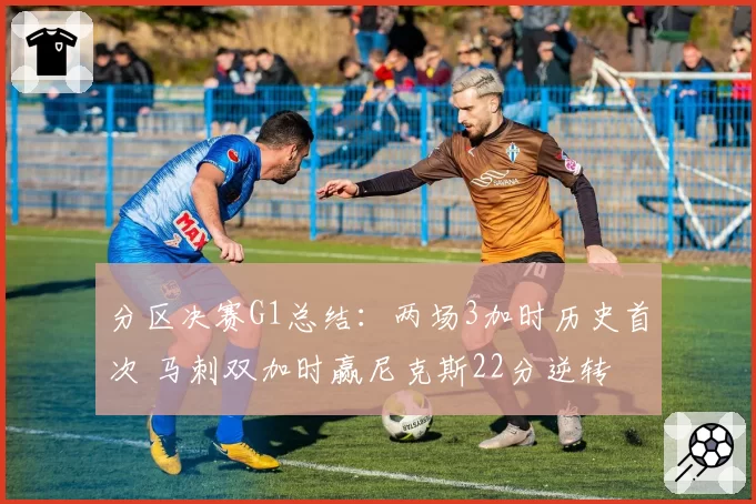分区决赛G1总结：两场3加时历史首次 马刺双加时赢尼克斯22分逆转