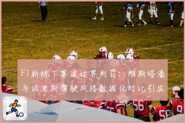 F1新规下赛道边界判罚：维斯塔潘与诺里斯驾驶风格数据化对比引发热议