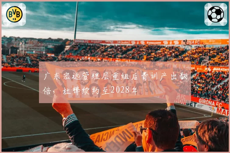 广东宏远管理层重组后青训产出翻倍，杜锋续约至2028年