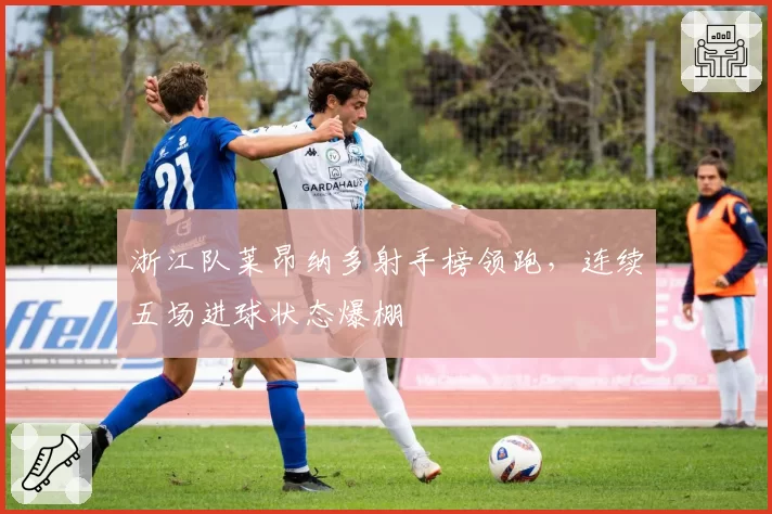 浙江队莱昂纳多射手榜领跑，连续五场进球状态爆棚